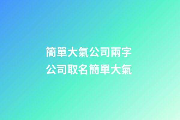 簡單大氣公司兩字 公司取名簡單大氣-第1張-公司起名-玄機派